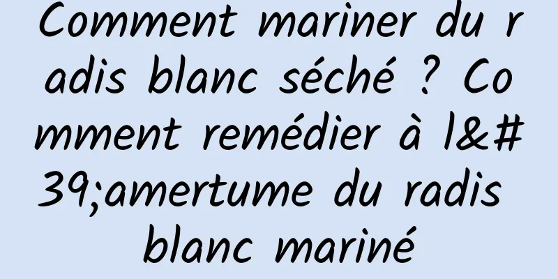 Comment mariner du radis blanc séché ? Comment remédier à l'amertume du radis blanc mariné