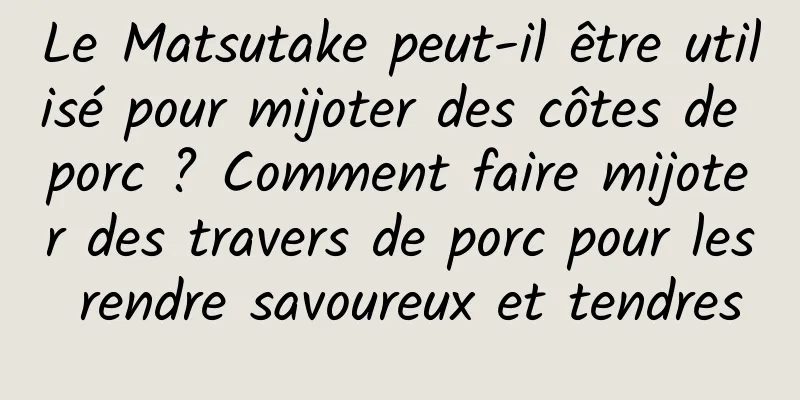 Le Matsutake peut-il être utilisé pour mijoter des côtes de porc ? Comment faire mijoter des travers de porc pour les rendre savoureux et tendres