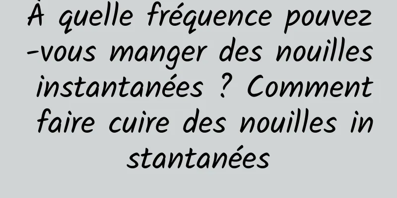 À quelle fréquence pouvez-vous manger des nouilles instantanées ? Comment faire cuire des nouilles instantanées