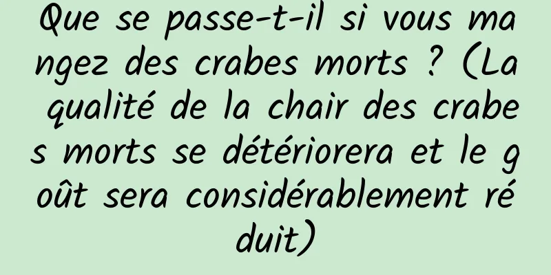 Que se passe-t-il si vous mangez des crabes morts ? (La qualité de la chair des crabes morts se détériorera et le goût sera considérablement réduit)