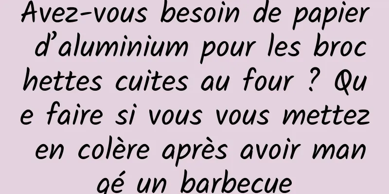 Avez-vous besoin de papier d’aluminium pour les brochettes cuites au four ? Que faire si vous vous mettez en colère après avoir mangé un barbecue
