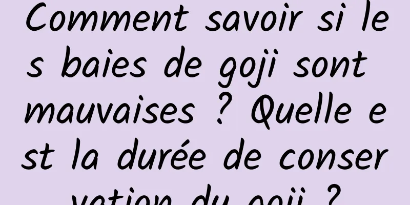 Comment savoir si les baies de goji sont mauvaises ? Quelle est la durée de conservation du goji ?
