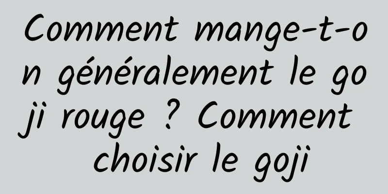 Comment mange-t-on généralement le goji rouge ? Comment choisir le goji