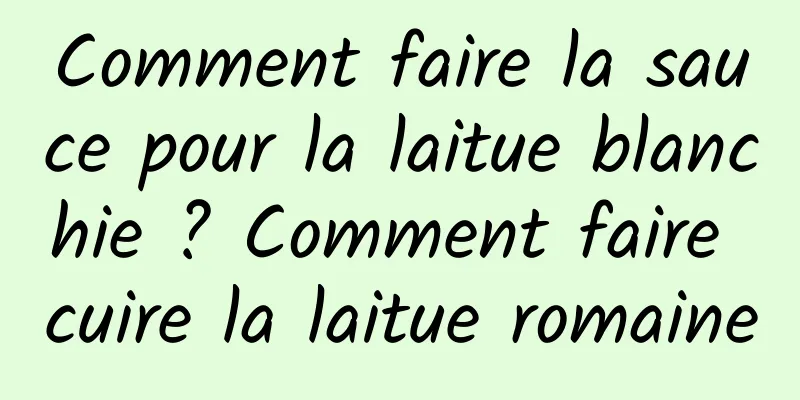 Comment faire la sauce pour la laitue blanchie ? Comment faire cuire la laitue romaine