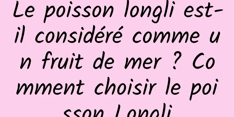 Le poisson longli est-il considéré comme un fruit de mer ? Comment choisir le poisson Longli