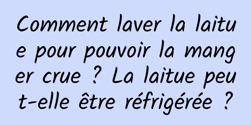 Comment laver la laitue pour pouvoir la manger crue ? La laitue peut-elle être réfrigérée ?