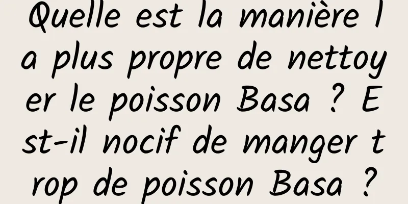 Quelle est la manière la plus propre de nettoyer le poisson Basa ? Est-il nocif de manger trop de poisson Basa ?