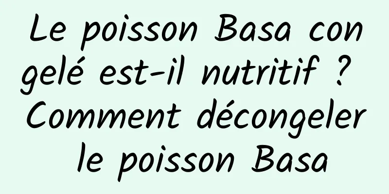 Le poisson Basa congelé est-il nutritif ? Comment décongeler le poisson Basa
