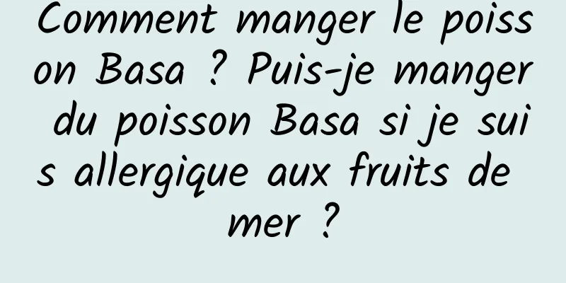 Comment manger le poisson Basa ? Puis-je manger du poisson Basa si je suis allergique aux fruits de mer ?