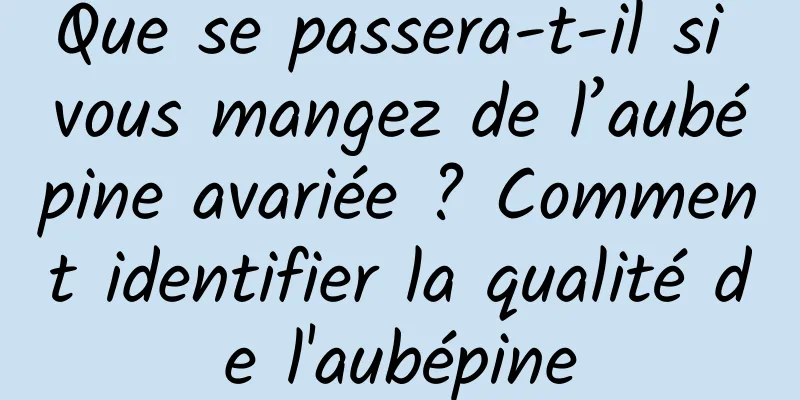 Que se passera-t-il si vous mangez de l’aubépine avariée ? Comment identifier la qualité de l'aubépine