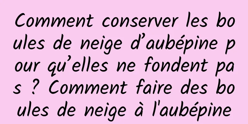 Comment conserver les boules de neige d’aubépine pour qu’elles ne fondent pas ? Comment faire des boules de neige à l'aubépine