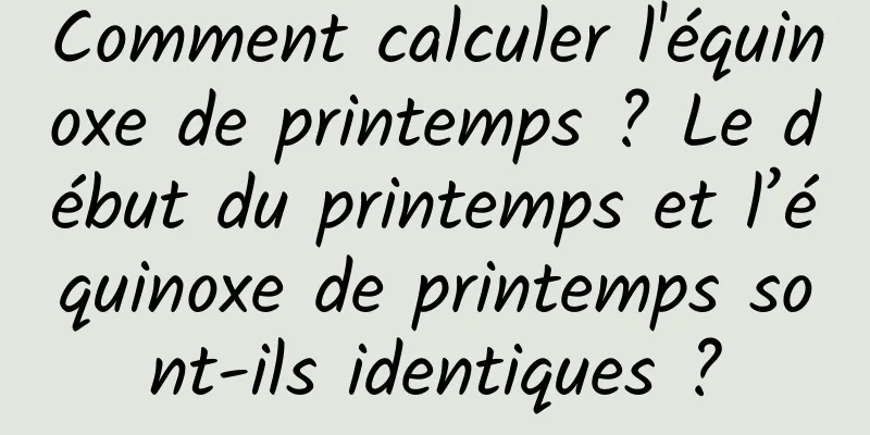 Comment calculer l'équinoxe de printemps ? Le début du printemps et l’équinoxe de printemps sont-ils identiques ?