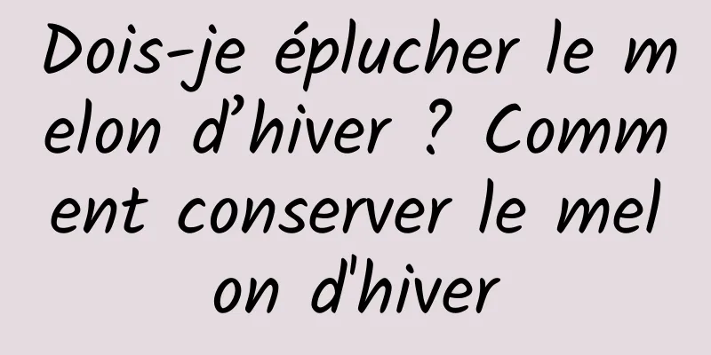 Dois-je éplucher le melon d’hiver ? Comment conserver le melon d'hiver