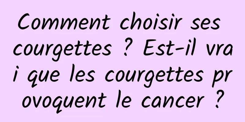 Comment choisir ses courgettes ? Est-il vrai que les courgettes provoquent le cancer ?