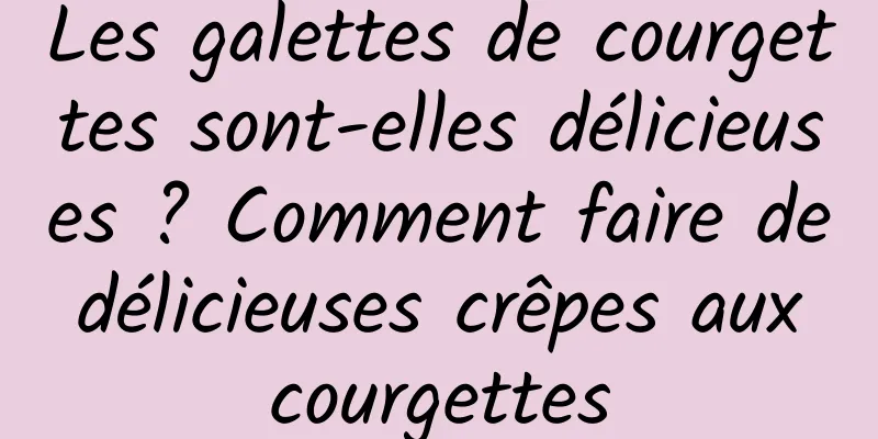 Les galettes de courgettes sont-elles délicieuses ? Comment faire de délicieuses crêpes aux courgettes