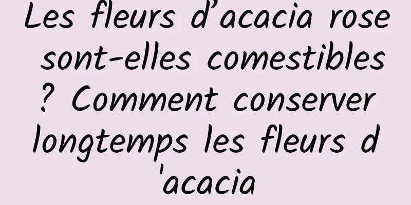 Les fleurs d’acacia rose sont-elles comestibles ? Comment conserver longtemps les fleurs d'acacia