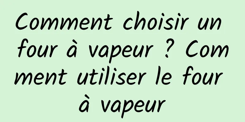 Comment choisir un four à vapeur ? Comment utiliser le four à vapeur