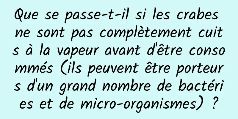 Que se passe-t-il si les crabes ne sont pas complètement cuits à la vapeur avant d'être consommés (ils peuvent être porteurs d'un grand nombre de bactéries et de micro-organismes) ?