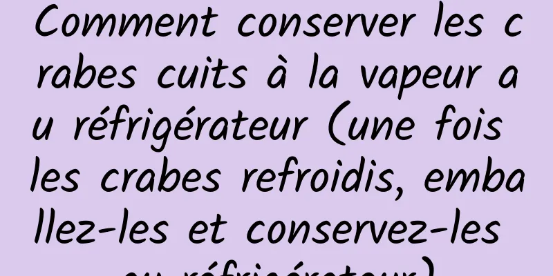 Comment conserver les crabes cuits à la vapeur au réfrigérateur (une fois les crabes refroidis, emballez-les et conservez-les au réfrigérateur)