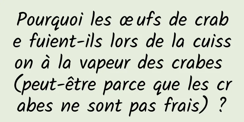 Pourquoi les œufs de crabe fuient-ils lors de la cuisson à la vapeur des crabes (peut-être parce que les crabes ne sont pas frais) ?