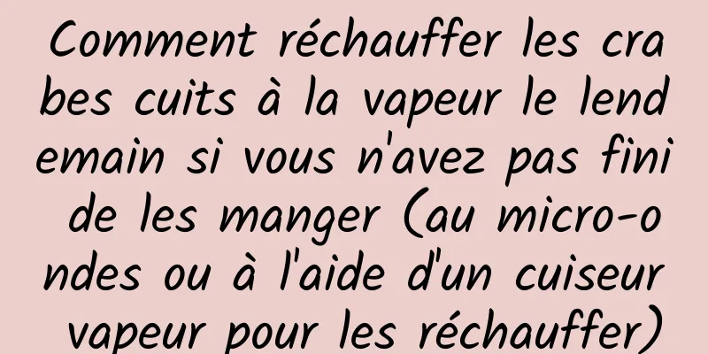 Comment réchauffer les crabes cuits à la vapeur le lendemain si vous n'avez pas fini de les manger (au micro-ondes ou à l'aide d'un cuiseur vapeur pour les réchauffer)