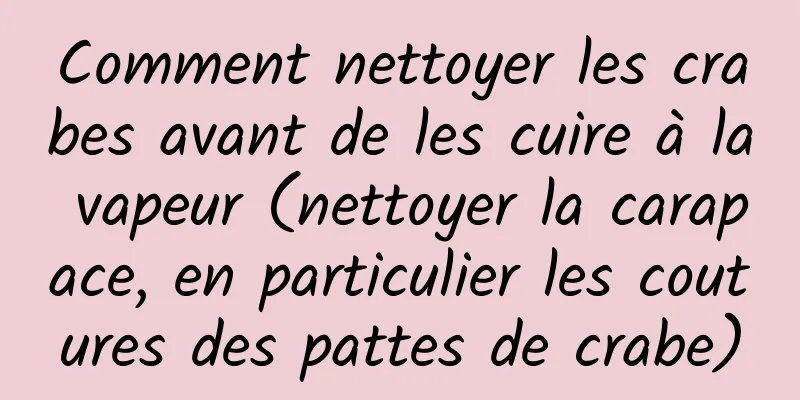 Comment nettoyer les crabes avant de les cuire à la vapeur (nettoyer la carapace, en particulier les coutures des pattes de crabe)