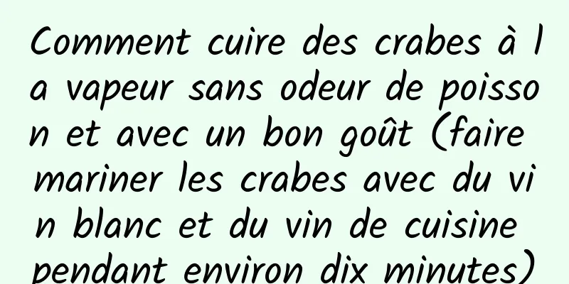 Comment cuire des crabes à la vapeur sans odeur de poisson et avec un bon goût (faire mariner les crabes avec du vin blanc et du vin de cuisine pendant environ dix minutes)