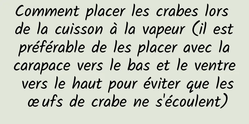 Comment placer les crabes lors de la cuisson à la vapeur (il est préférable de les placer avec la carapace vers le bas et le ventre vers le haut pour éviter que les œufs de crabe ne s'écoulent)