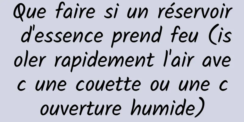 Que faire si un réservoir d'essence prend feu (isoler rapidement l'air avec une couette ou une couverture humide)