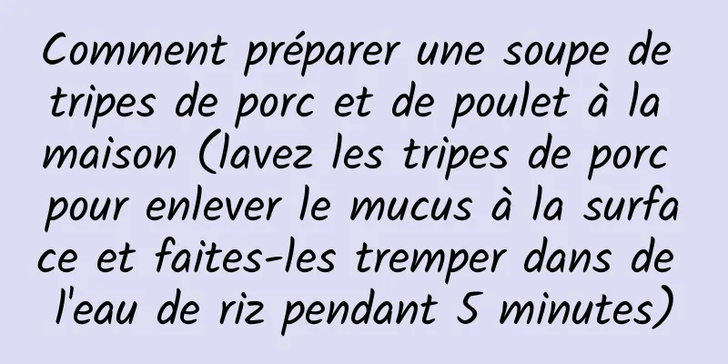Comment préparer une soupe de tripes de porc et de poulet à la maison (lavez les tripes de porc pour enlever le mucus à la surface et faites-les tremper dans de l'eau de riz pendant 5 minutes)