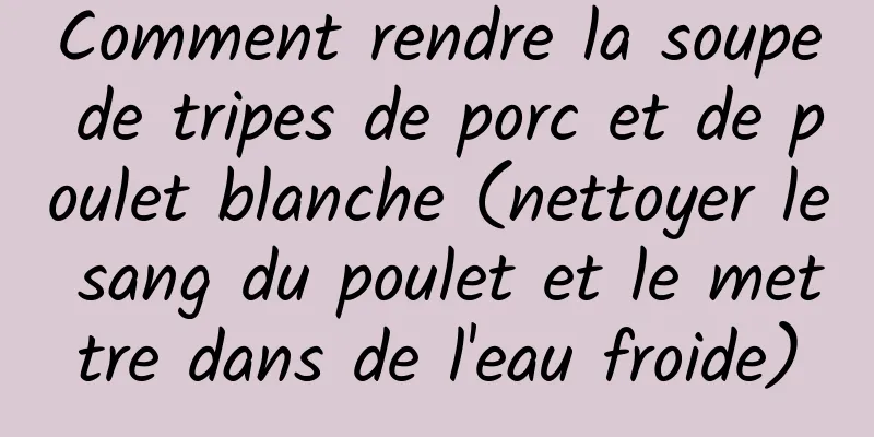 Comment rendre la soupe de tripes de porc et de poulet blanche (nettoyer le sang du poulet et le mettre dans de l'eau froide)