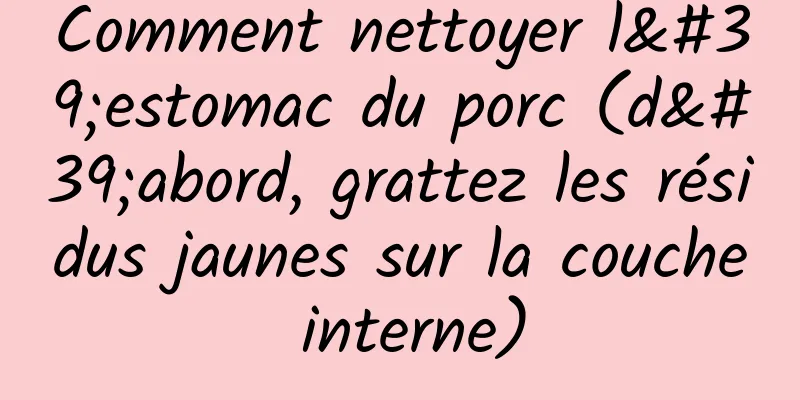 Comment nettoyer l'estomac du porc (d'abord, grattez les résidus jaunes sur la couche interne)
