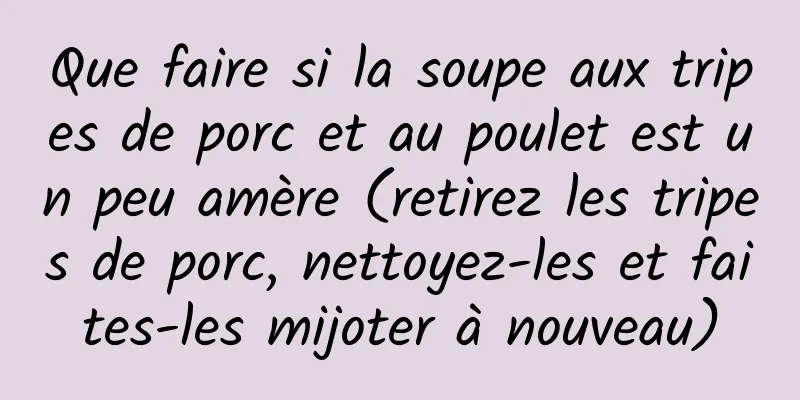 Que faire si la soupe aux tripes de porc et au poulet est un peu amère (retirez les tripes de porc, nettoyez-les et faites-les mijoter à nouveau)