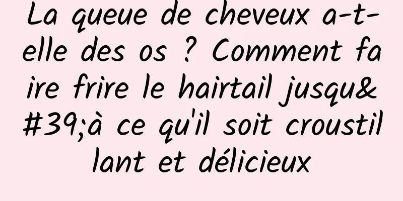 La queue de cheveux a-t-elle des os ? Comment faire frire le hairtail jusqu'à ce qu'il soit croustillant et délicieux