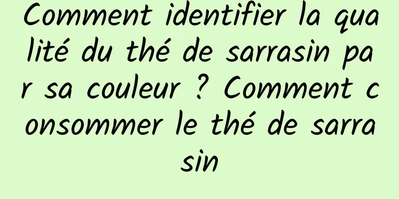 Comment identifier la qualité du thé de sarrasin par sa couleur ? Comment consommer le thé de sarrasin