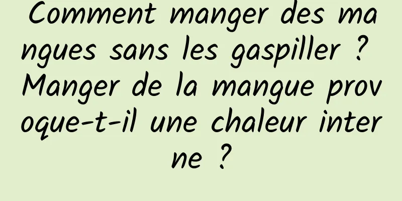 Comment manger des mangues sans les gaspiller ? Manger de la mangue provoque-t-il une chaleur interne ?