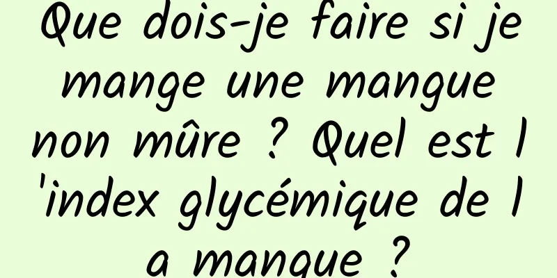 Que dois-je faire si je mange une mangue non mûre ? Quel est l'index glycémique de la mangue ?