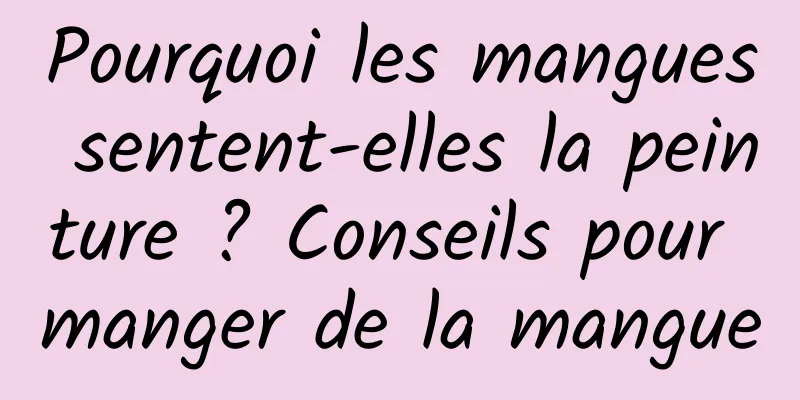 Pourquoi les mangues sentent-elles la peinture ? Conseils pour manger de la mangue