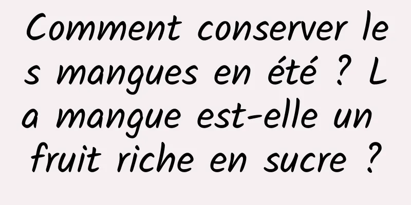 Comment conserver les mangues en été ? La mangue est-elle un fruit riche en sucre ?