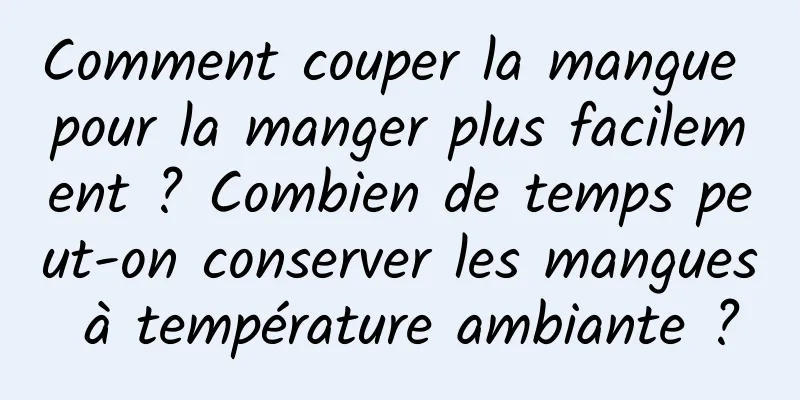 Comment couper la mangue pour la manger plus facilement ? Combien de temps peut-on conserver les mangues à température ambiante ?