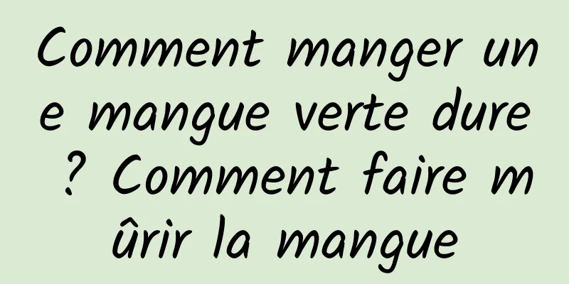 Comment manger une mangue verte dure ? Comment faire mûrir la mangue