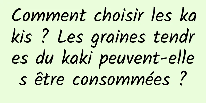 Comment choisir les kakis ? Les graines tendres du kaki peuvent-elles être consommées ?