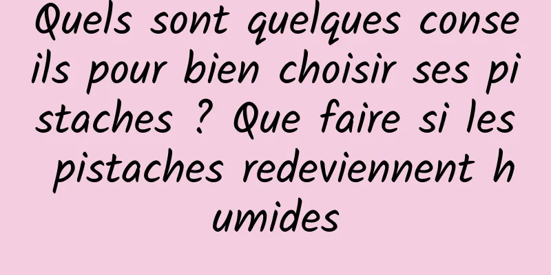 Quels sont quelques conseils pour bien choisir ses pistaches ? Que faire si les pistaches redeviennent humides
