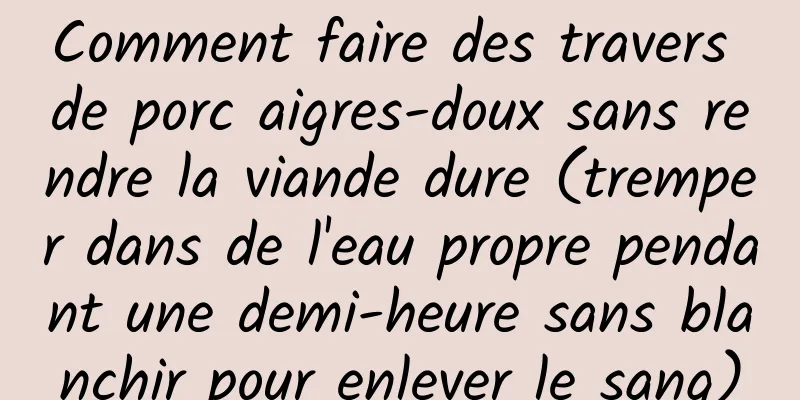 Comment faire des travers de porc aigres-doux sans rendre la viande dure (tremper dans de l'eau propre pendant une demi-heure sans blanchir pour enlever le sang)