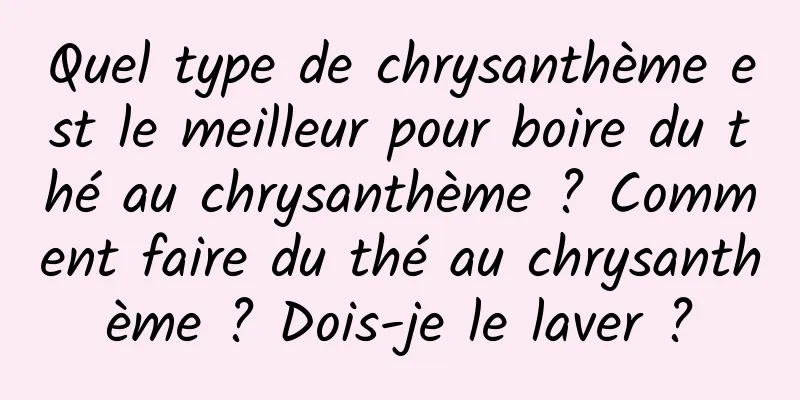 Quel type de chrysanthème est le meilleur pour boire du thé au chrysanthème ? Comment faire du thé au chrysanthème ? Dois-je le laver ?