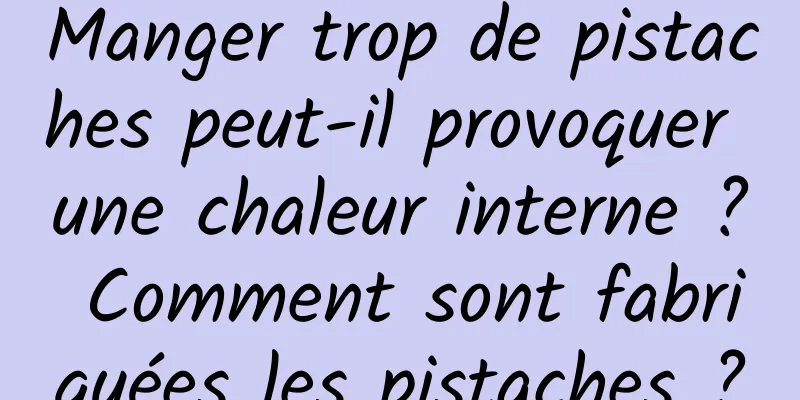 Manger trop de pistaches peut-il provoquer une chaleur interne ? Comment sont fabriquées les pistaches ?