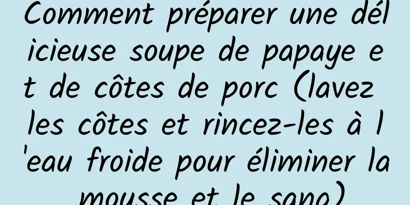 Comment préparer une délicieuse soupe de papaye et de côtes de porc (lavez les côtes et rincez-les à l'eau froide pour éliminer la mousse et le sang)