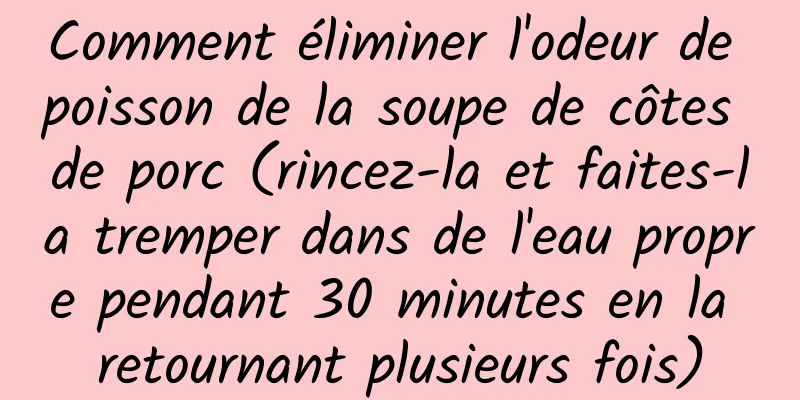 Comment éliminer l'odeur de poisson de la soupe de côtes de porc (rincez-la et faites-la tremper dans de l'eau propre pendant 30 minutes en la retournant plusieurs fois)