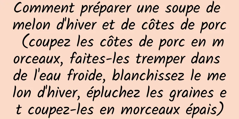 Comment préparer une soupe de melon d'hiver et de côtes de porc (coupez les côtes de porc en morceaux, faites-les tremper dans de l'eau froide, blanchissez le melon d'hiver, épluchez les graines et coupez-les en morceaux épais)