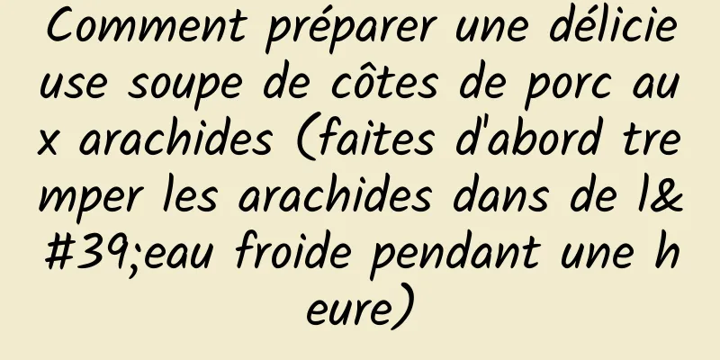 Comment préparer une délicieuse soupe de côtes de porc aux arachides (faites d'abord tremper les arachides dans de l'eau froide pendant une heure)